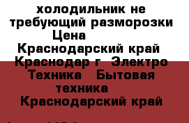 холодильник не требующий разморозки › Цена ­ 10 000 - Краснодарский край, Краснодар г. Электро-Техника » Бытовая техника   . Краснодарский край